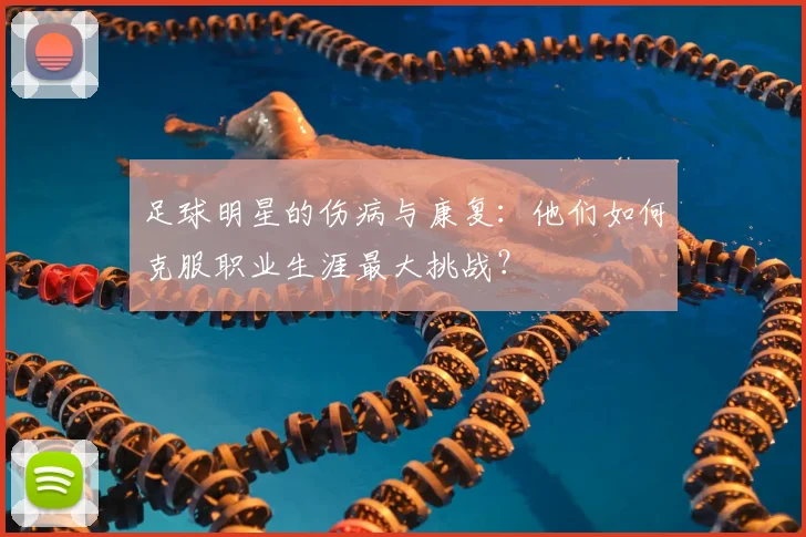 足球明星的伤病与康复:他们如何克服职业生涯最大挑战?