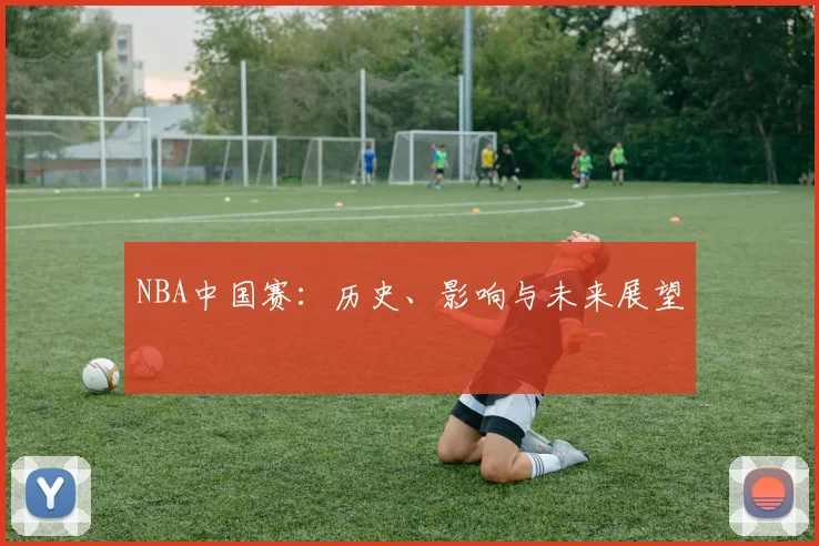 NBA中国赛：历史、影响与未来展望