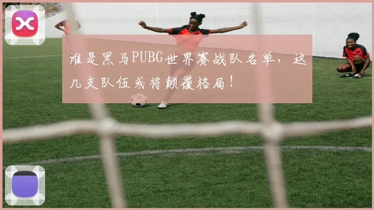 谁是黑马PUBG世界赛战队名单,这几支队伍或将颠覆格局!