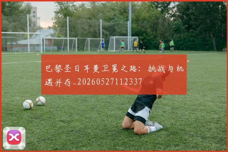 巴黎圣日耳曼卫冕之路:挑战与机遇并存_20260527112337