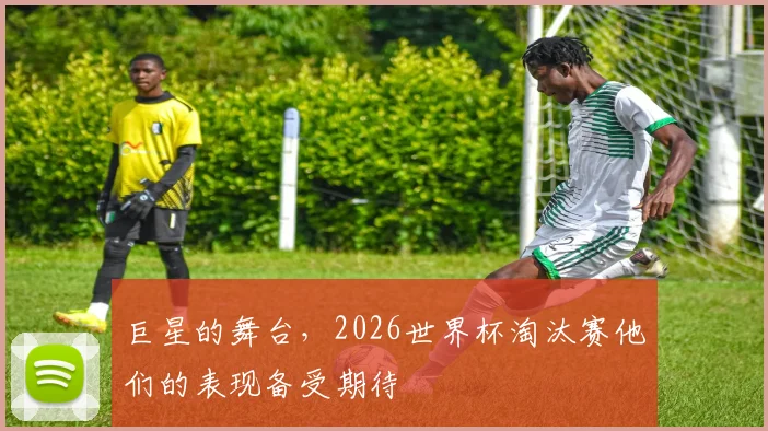 巨星的舞台，2026世界杯淘汰赛他们的表现备受期待