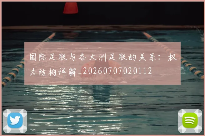 国际足联与各大洲足联的关系:权力结构详解_20260707020112