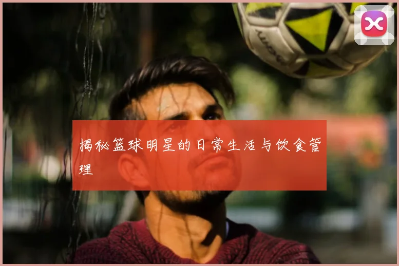揭秘篮球明星的日常生活与饮食管理