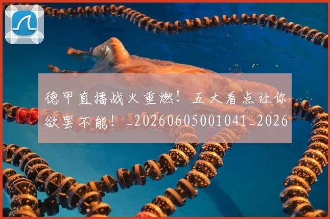 德甲直播战火重燃!五大看点让你欲罢不能!_20260605001041_20260707154122