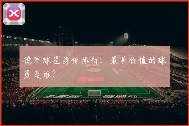 德甲球星身价排行:最具价值的球员是谁?