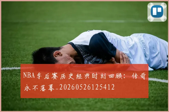 NBA季后赛历史经典时刻回顾:传奇永不落幕_20260526125412