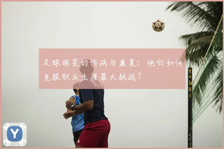 足球明星的伤病与康复：他们如何克服职业生涯最大挑战？