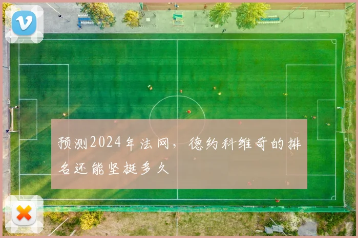 预测2024年法网,德约科维奇的排名还能坚挺多久