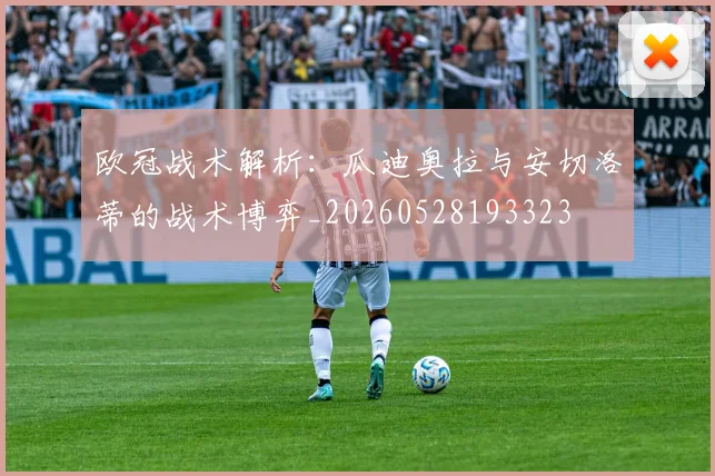 欧冠战术解析:瓜迪奥拉与安切洛蒂的战术博弈_20260528193323