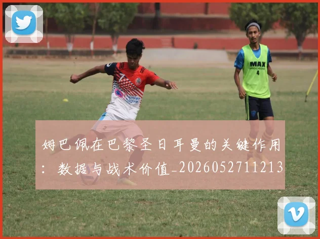 姆巴佩在巴黎圣日耳曼的关键作用：数据与战术价值_20260527112139