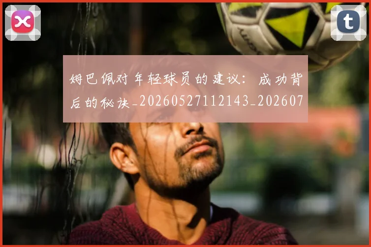 姆巴佩对年轻球员的建议：成功背后的秘诀_20260527112143_20260707023759