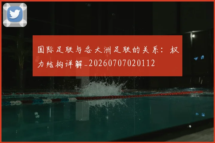 国际足联与各大洲足联的关系：权力结构详解_20260707020112