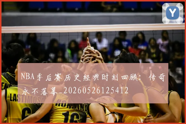 NBA季后赛历史经典时刻回顾:传奇永不落幕_20260526125412
