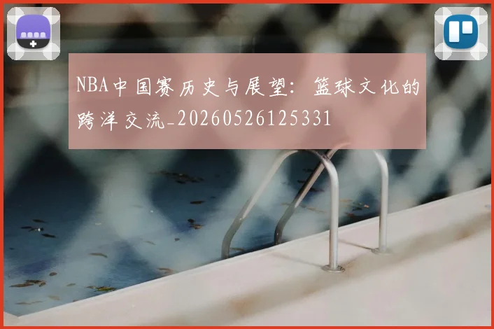 NBA中国赛历史与展望：篮球文化的跨洋交流_20260526125331