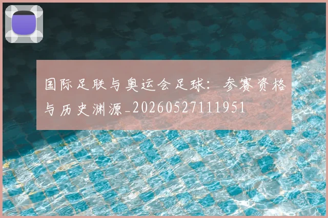 国际足联与奥运会足球：参赛资格与历史渊源_20260527111951