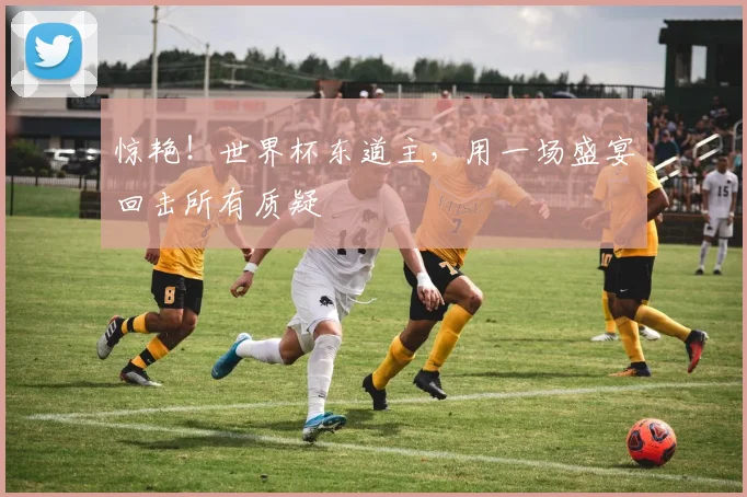 惊艳！世界杯东道主，用一场盛宴回击所有质疑