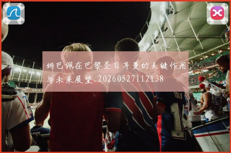 姆巴佩在巴黎圣日耳曼的关键作用与未来展望_20260527112138