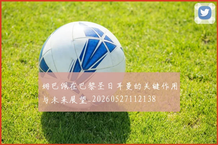 姆巴佩在巴黎圣日耳曼的关键作用与未来展望_20260527112138
