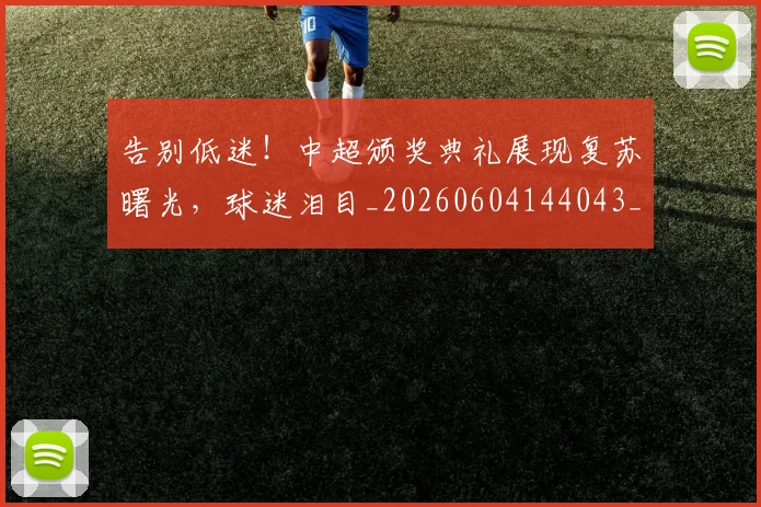告别低迷!中超颁奖典礼展现复苏曙光,球迷泪目_20260604144043_20260704175531