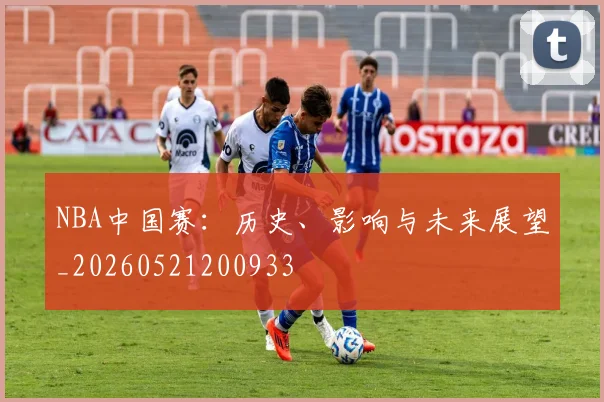NBA中国赛：历史、影响与未来展望_20260521200933