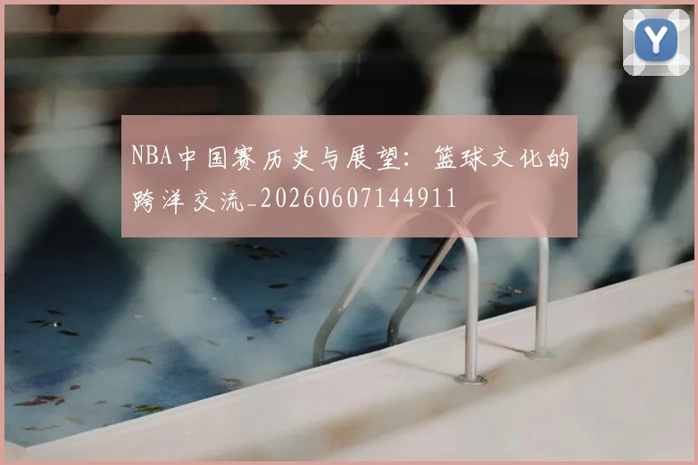NBA中国赛历史与展望：篮球文化的跨洋交流_20260607144911