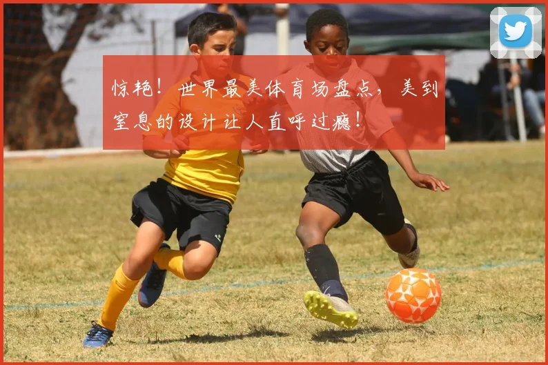 惊艳！世界最美体育场盘点，美到窒息的设计让人直呼过瘾！