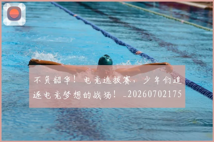 不负韶华！电竞选拔赛，少年们追逐电竞梦想的战场！_20260702175434
