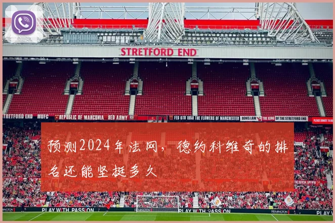 预测2024年法网，德约科维奇的排名还能坚挺多久