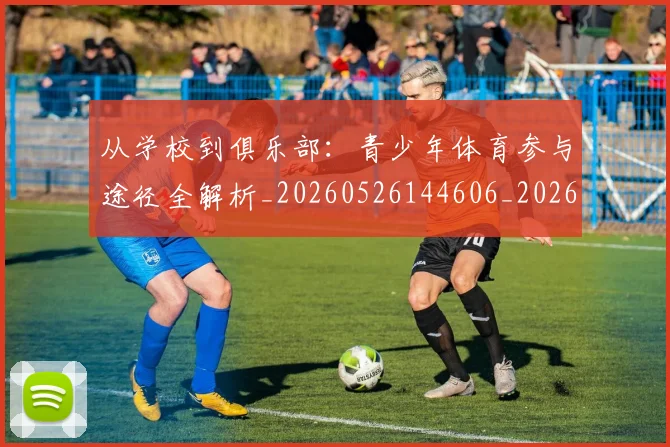 从学校到俱乐部：青少年体育参与途径全解析_20260526144606_20260703214410
