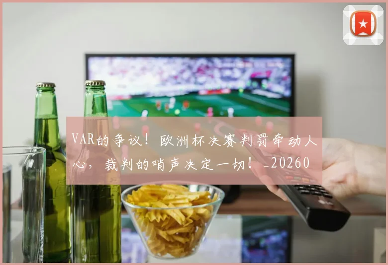 VAR的争议!欧洲杯决赛判罚牵动人心,裁判的哨声决定一切!_20260530143814_20260702171736