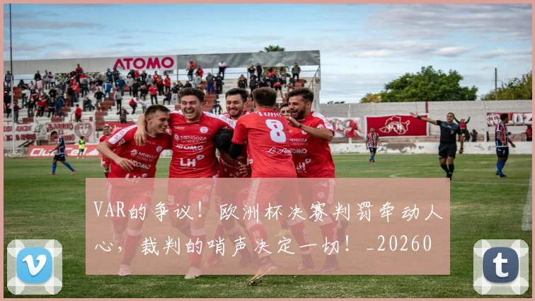 VAR的争议！欧洲杯决赛判罚牵动人心，裁判的哨声决定一切！_20260530143814_20260702171736