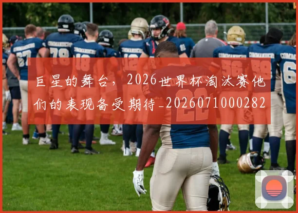 巨星的舞台，2026世界杯淘汰赛他们的表现备受期待_20260710002822
