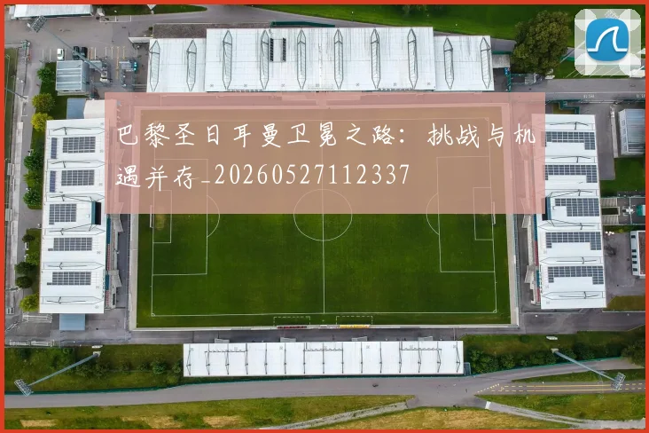 巴黎圣日耳曼卫冕之路：挑战与机遇并存_20260527112337