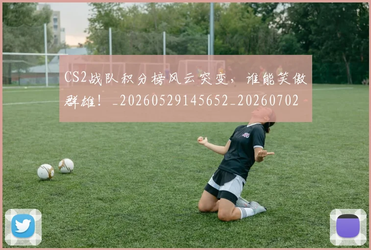 CS2战队积分榜风云突变，谁能笑傲群雄！_20260529145652_20260702041256